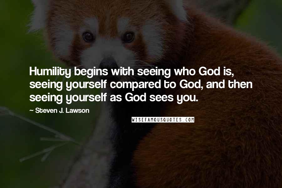 Steven J. Lawson Quotes: Humility begins with seeing who God is, seeing yourself compared to God, and then seeing yourself as God sees you.