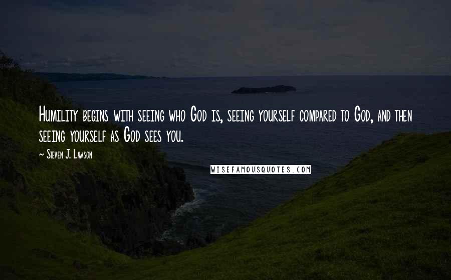 Steven J. Lawson Quotes: Humility begins with seeing who God is, seeing yourself compared to God, and then seeing yourself as God sees you.