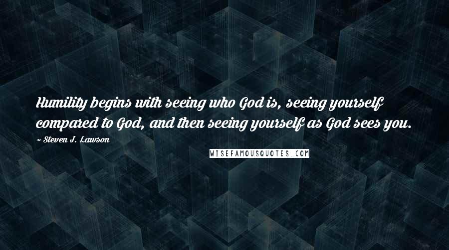 Steven J. Lawson Quotes: Humility begins with seeing who God is, seeing yourself compared to God, and then seeing yourself as God sees you.