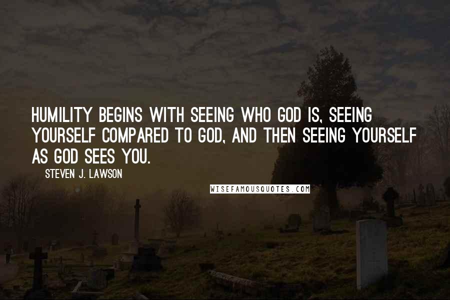 Steven J. Lawson Quotes: Humility begins with seeing who God is, seeing yourself compared to God, and then seeing yourself as God sees you.