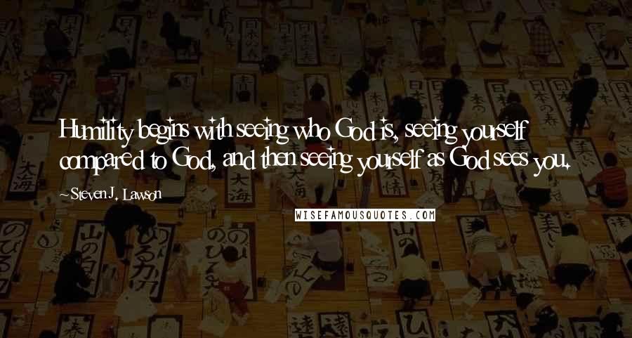 Steven J. Lawson Quotes: Humility begins with seeing who God is, seeing yourself compared to God, and then seeing yourself as God sees you.