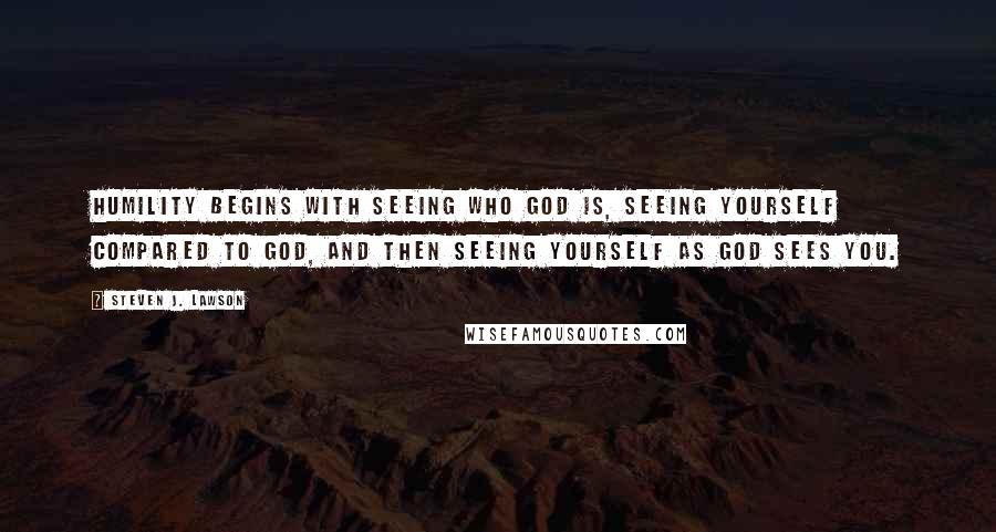 Steven J. Lawson Quotes: Humility begins with seeing who God is, seeing yourself compared to God, and then seeing yourself as God sees you.