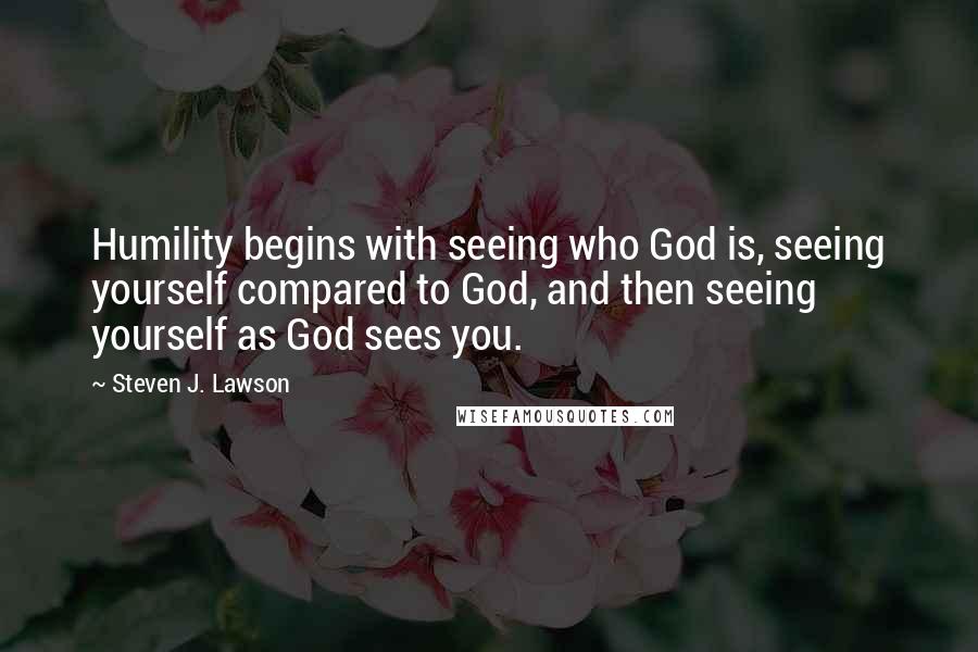 Steven J. Lawson Quotes: Humility begins with seeing who God is, seeing yourself compared to God, and then seeing yourself as God sees you.