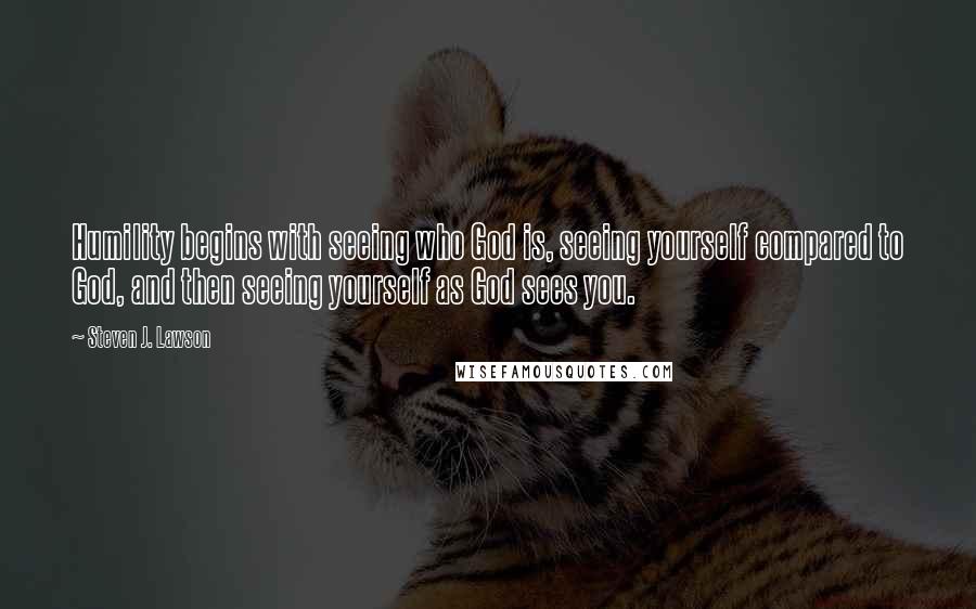 Steven J. Lawson Quotes: Humility begins with seeing who God is, seeing yourself compared to God, and then seeing yourself as God sees you.