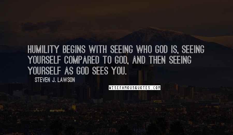 Steven J. Lawson Quotes: Humility begins with seeing who God is, seeing yourself compared to God, and then seeing yourself as God sees you.