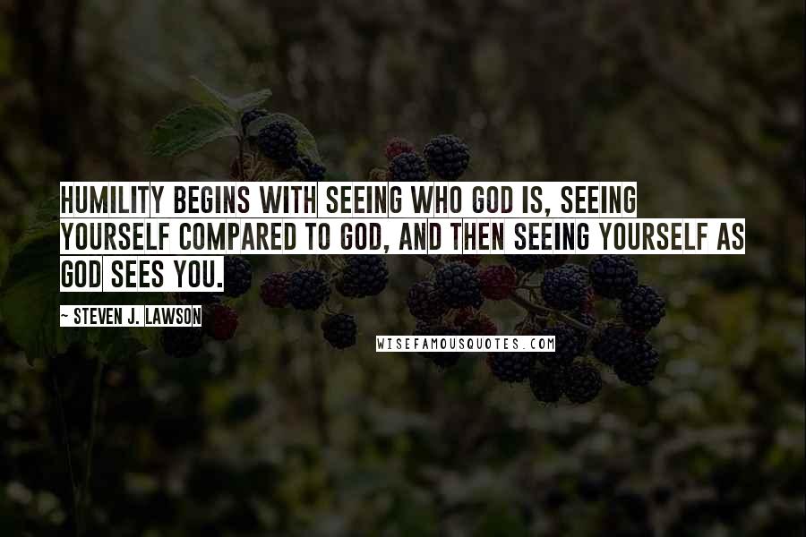 Steven J. Lawson Quotes: Humility begins with seeing who God is, seeing yourself compared to God, and then seeing yourself as God sees you.