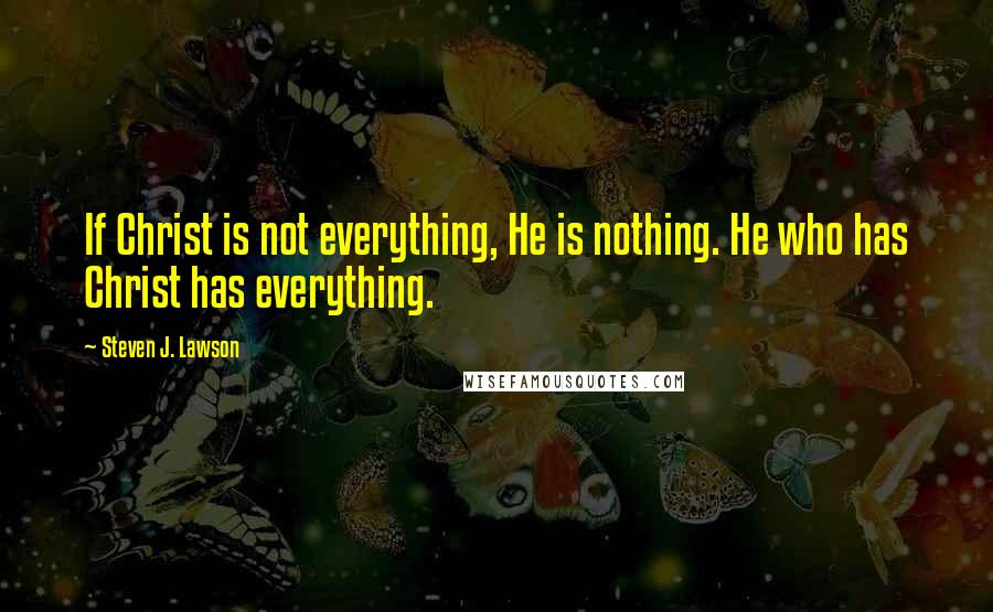 Steven J. Lawson Quotes: If Christ is not everything, He is nothing. He who has Christ has everything.