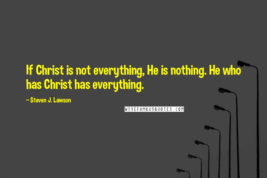 Steven J. Lawson Quotes: If Christ is not everything, He is nothing. He who has Christ has everything.