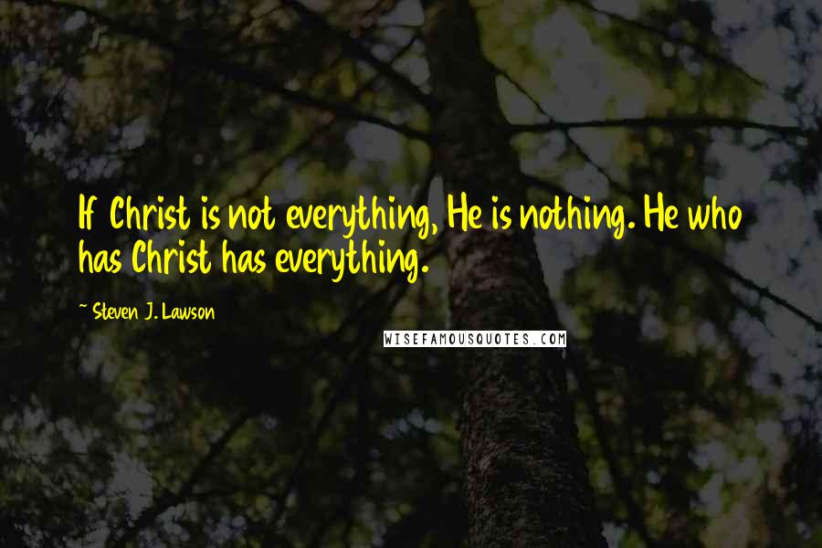 Steven J. Lawson Quotes: If Christ is not everything, He is nothing. He who has Christ has everything.