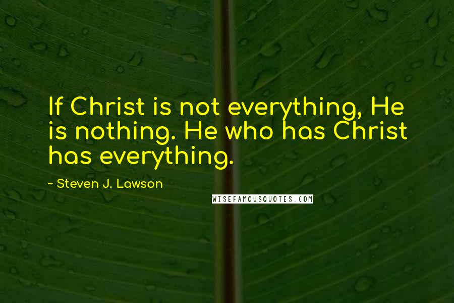Steven J. Lawson Quotes: If Christ is not everything, He is nothing. He who has Christ has everything.