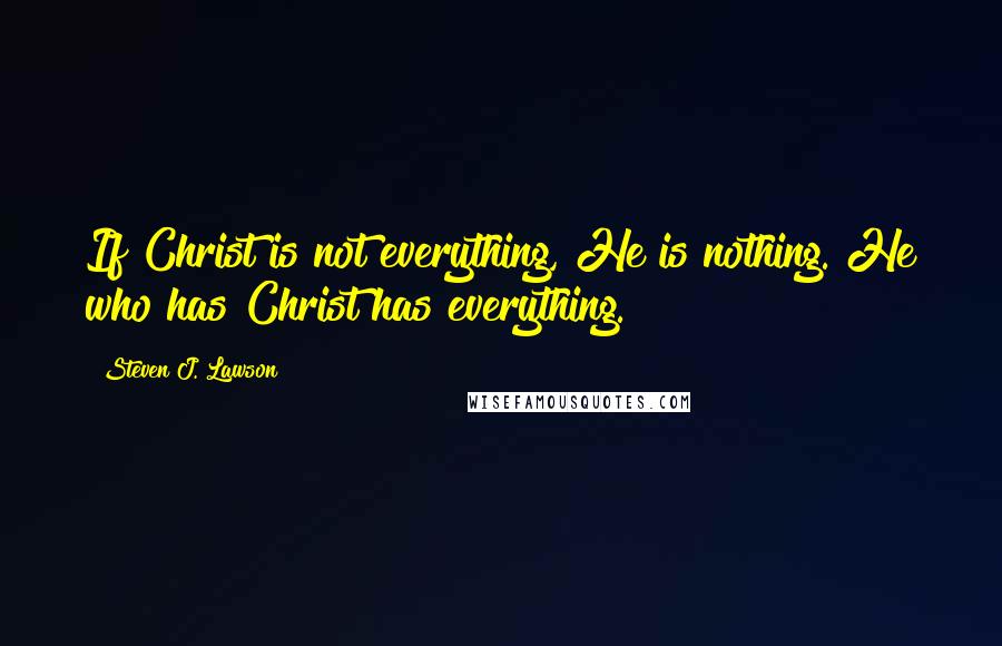 Steven J. Lawson Quotes: If Christ is not everything, He is nothing. He who has Christ has everything.