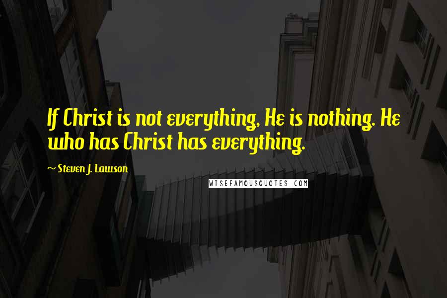 Steven J. Lawson Quotes: If Christ is not everything, He is nothing. He who has Christ has everything.