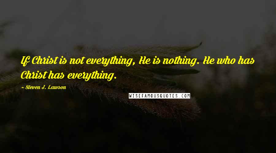 Steven J. Lawson Quotes: If Christ is not everything, He is nothing. He who has Christ has everything.