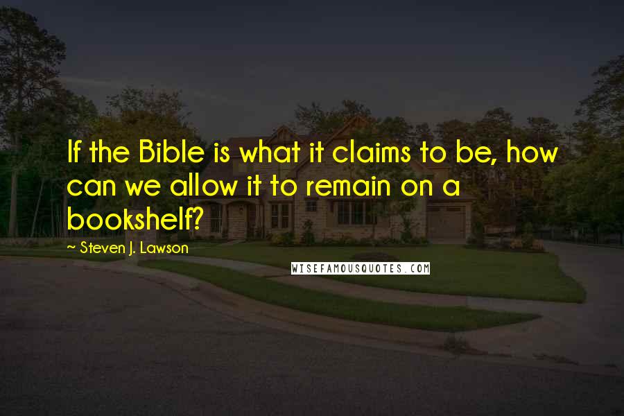 Steven J. Lawson Quotes: If the Bible is what it claims to be, how can we allow it to remain on a bookshelf?