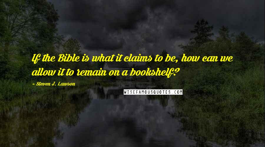 Steven J. Lawson Quotes: If the Bible is what it claims to be, how can we allow it to remain on a bookshelf?