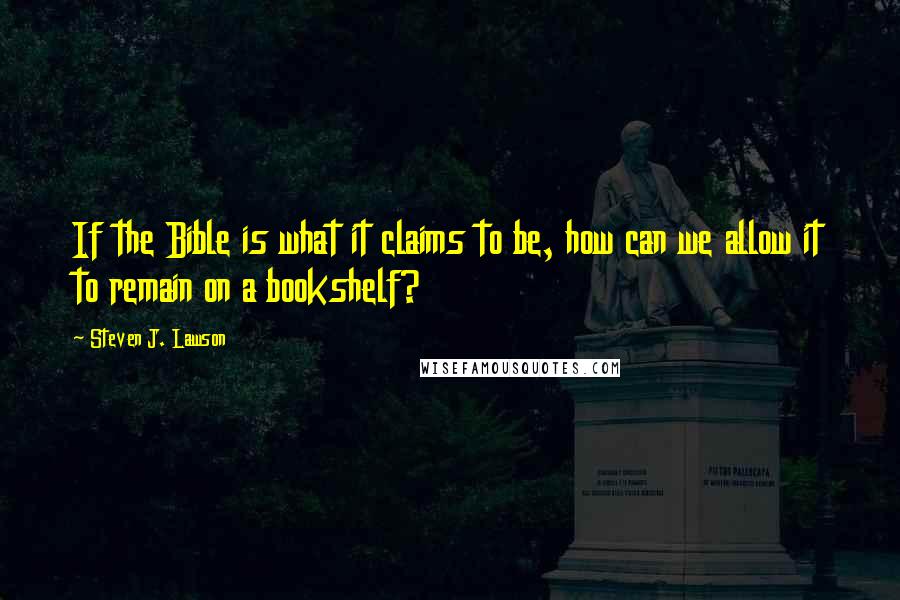 Steven J. Lawson Quotes: If the Bible is what it claims to be, how can we allow it to remain on a bookshelf?
