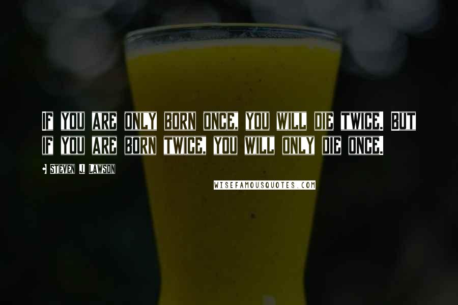 Steven J. Lawson Quotes: If you are only born once, you will die twice. But if you are born twice, you will only die once.