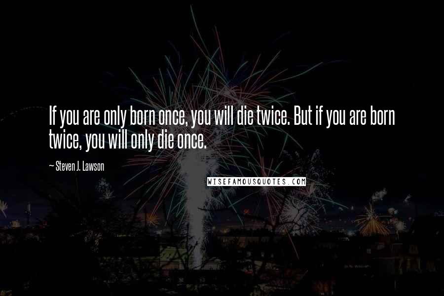 Steven J. Lawson Quotes: If you are only born once, you will die twice. But if you are born twice, you will only die once.