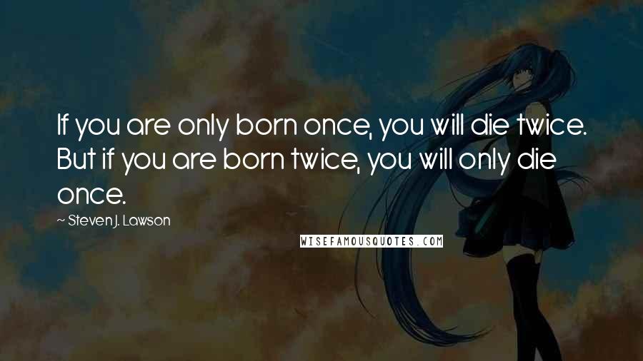 Steven J. Lawson Quotes: If you are only born once, you will die twice. But if you are born twice, you will only die once.