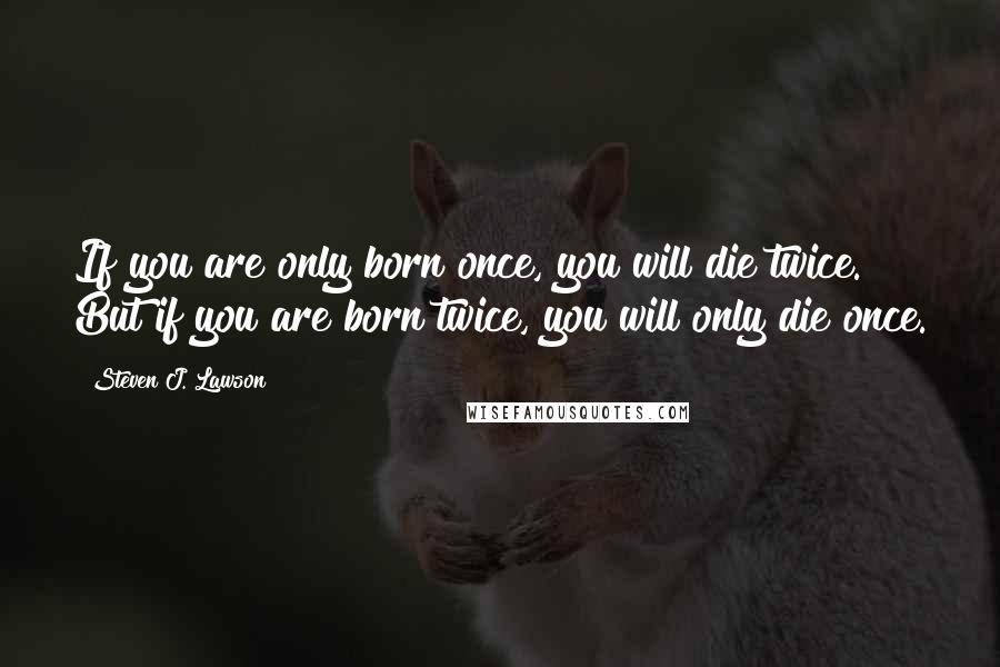 Steven J. Lawson Quotes: If you are only born once, you will die twice. But if you are born twice, you will only die once.