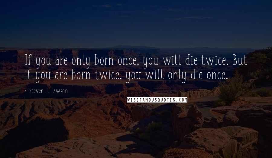 Steven J. Lawson Quotes: If you are only born once, you will die twice. But if you are born twice, you will only die once.