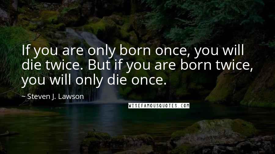 Steven J. Lawson Quotes: If you are only born once, you will die twice. But if you are born twice, you will only die once.