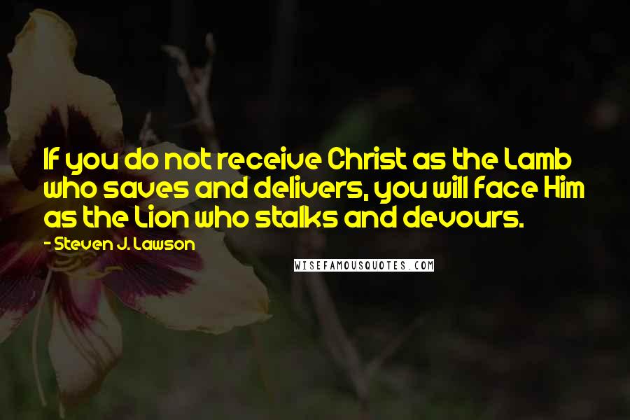 Steven J. Lawson Quotes: If you do not receive Christ as the Lamb who saves and delivers, you will face Him as the Lion who stalks and devours.