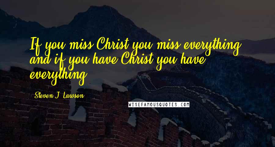 Steven J. Lawson Quotes: If you miss Christ you miss everything, and if you have Christ you have everything.
