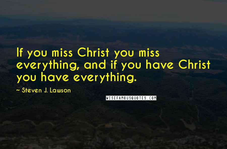 Steven J. Lawson Quotes: If you miss Christ you miss everything, and if you have Christ you have everything.