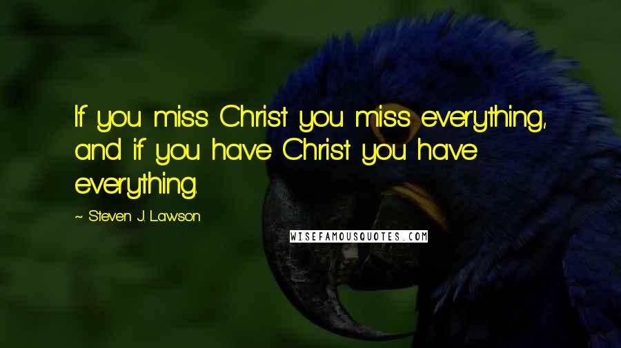 Steven J. Lawson Quotes: If you miss Christ you miss everything, and if you have Christ you have everything.