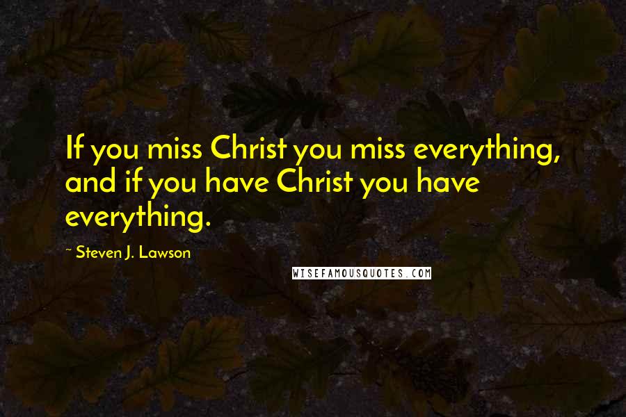 Steven J. Lawson Quotes: If you miss Christ you miss everything, and if you have Christ you have everything.