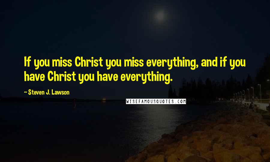 Steven J. Lawson Quotes: If you miss Christ you miss everything, and if you have Christ you have everything.