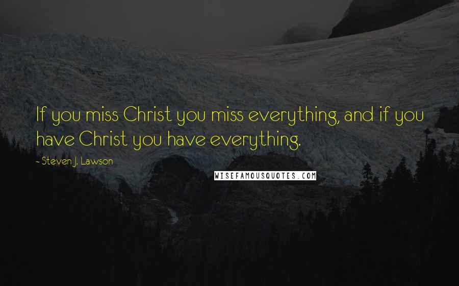 Steven J. Lawson Quotes: If you miss Christ you miss everything, and if you have Christ you have everything.