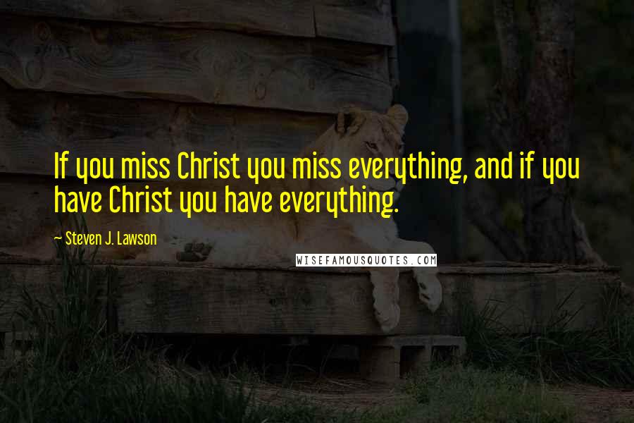 Steven J. Lawson Quotes: If you miss Christ you miss everything, and if you have Christ you have everything.