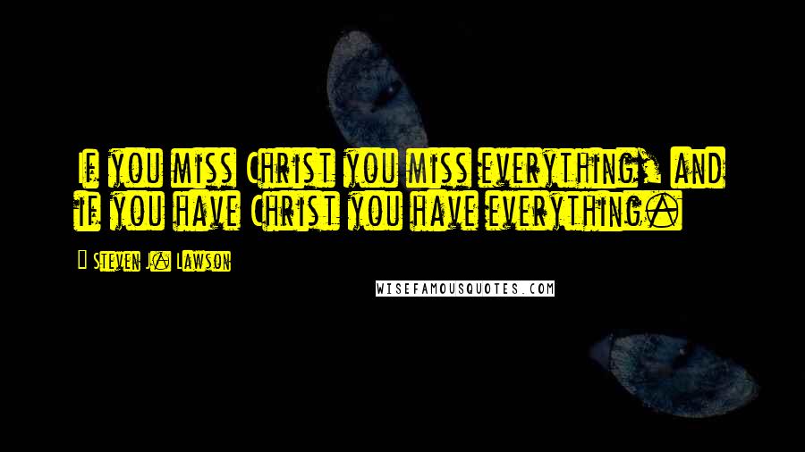 Steven J. Lawson Quotes: If you miss Christ you miss everything, and if you have Christ you have everything.