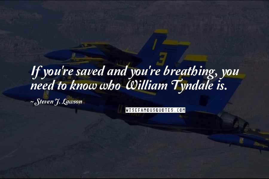 Steven J. Lawson Quotes: If you're saved and you're breathing, you need to know who William Tyndale is.