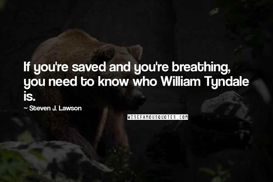 Steven J. Lawson Quotes: If you're saved and you're breathing, you need to know who William Tyndale is.