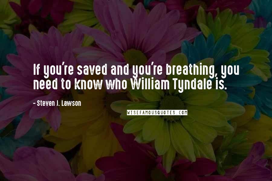 Steven J. Lawson Quotes: If you're saved and you're breathing, you need to know who William Tyndale is.