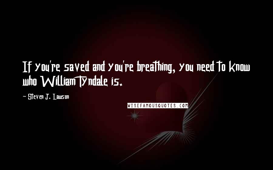 Steven J. Lawson Quotes: If you're saved and you're breathing, you need to know who William Tyndale is.