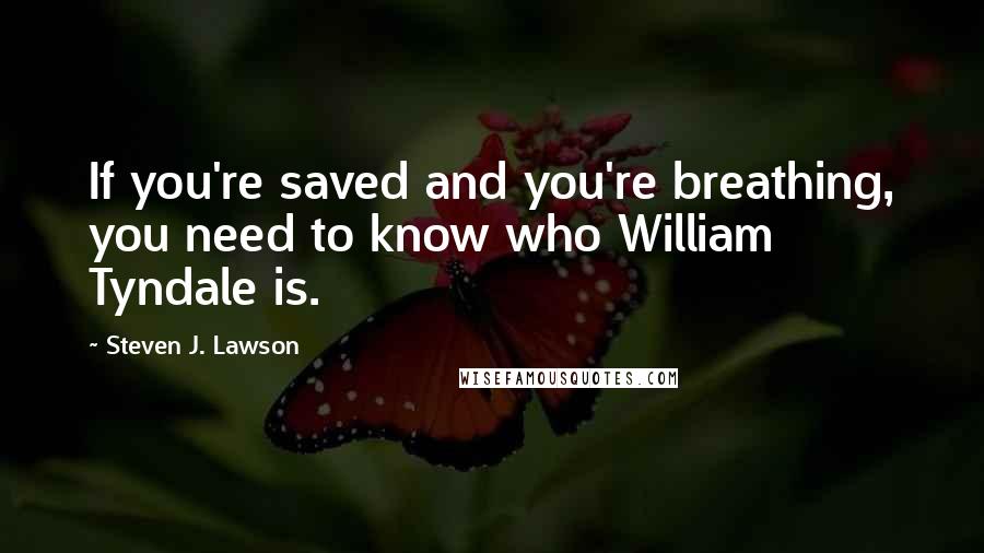 Steven J. Lawson Quotes: If you're saved and you're breathing, you need to know who William Tyndale is.