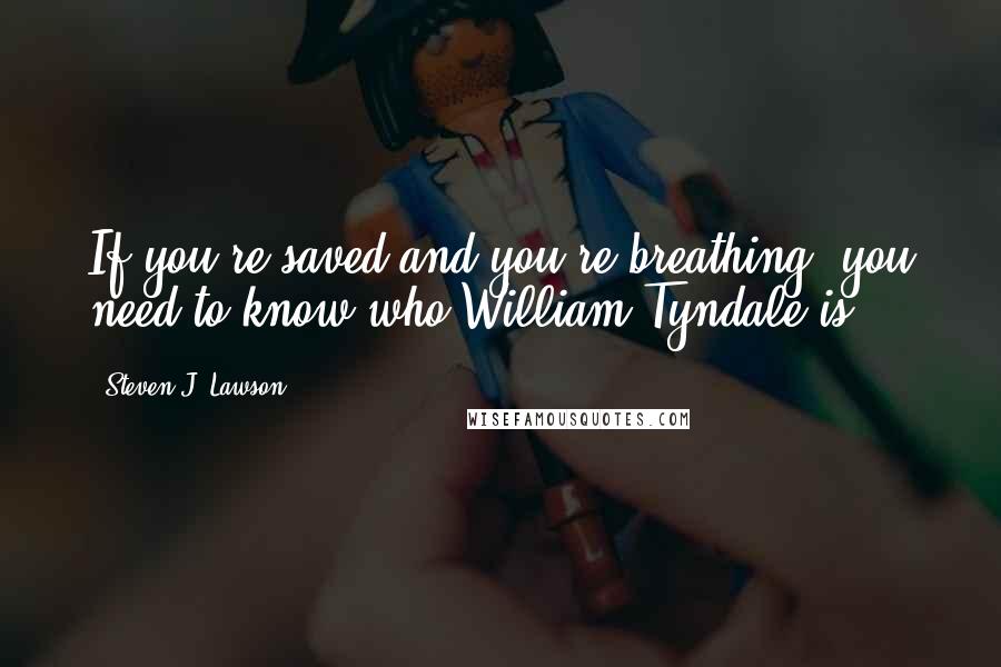 Steven J. Lawson Quotes: If you're saved and you're breathing, you need to know who William Tyndale is.