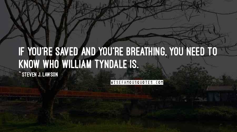 Steven J. Lawson Quotes: If you're saved and you're breathing, you need to know who William Tyndale is.