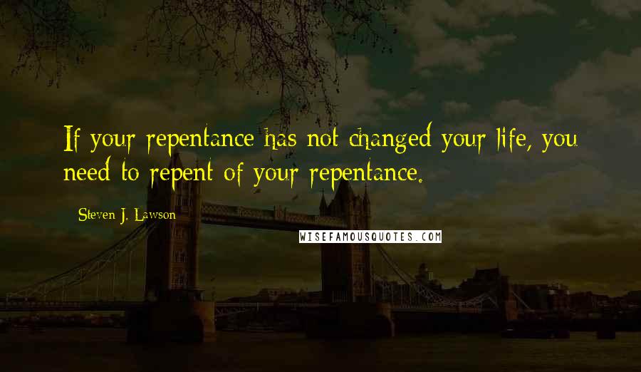 Steven J. Lawson Quotes: If your repentance has not changed your life, you need to repent of your repentance.