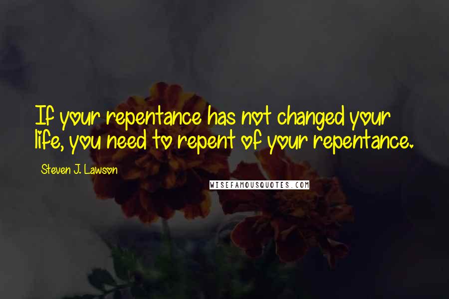 Steven J. Lawson Quotes: If your repentance has not changed your life, you need to repent of your repentance.