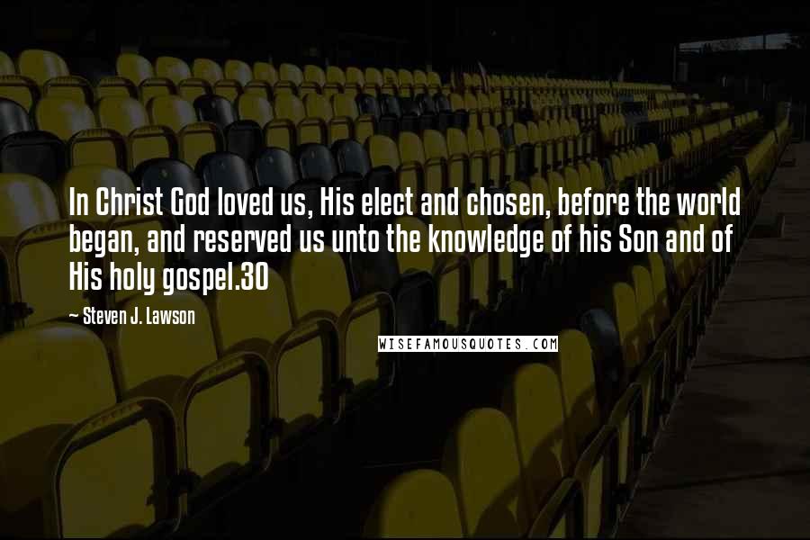 Steven J. Lawson Quotes: In Christ God loved us, His elect and chosen, before the world began, and reserved us unto the knowledge of his Son and of His holy gospel.30