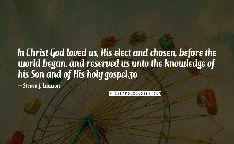 Steven J. Lawson Quotes: In Christ God loved us, His elect and chosen, before the world began, and reserved us unto the knowledge of his Son and of His holy gospel.30