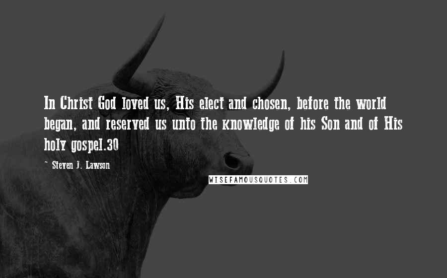 Steven J. Lawson Quotes: In Christ God loved us, His elect and chosen, before the world began, and reserved us unto the knowledge of his Son and of His holy gospel.30