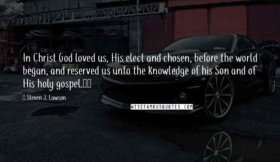 Steven J. Lawson Quotes: In Christ God loved us, His elect and chosen, before the world began, and reserved us unto the knowledge of his Son and of His holy gospel.30