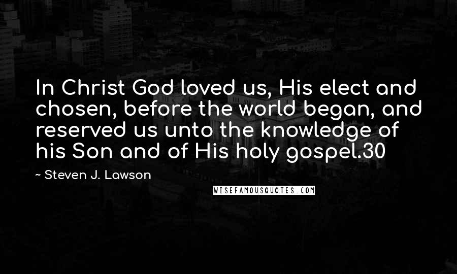 Steven J. Lawson Quotes: In Christ God loved us, His elect and chosen, before the world began, and reserved us unto the knowledge of his Son and of His holy gospel.30