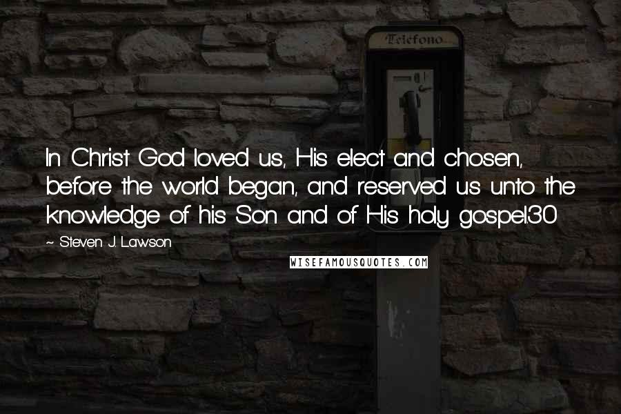 Steven J. Lawson Quotes: In Christ God loved us, His elect and chosen, before the world began, and reserved us unto the knowledge of his Son and of His holy gospel.30